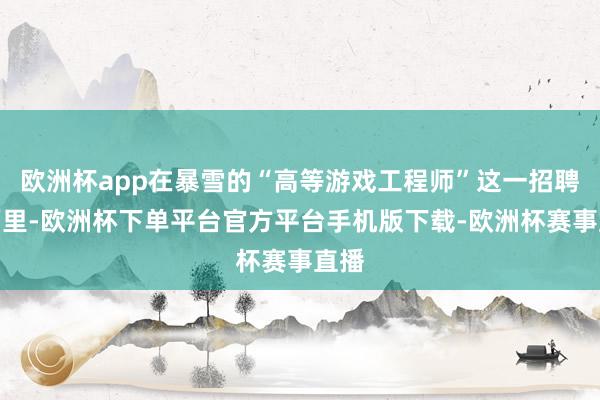 欧洲杯app在暴雪的“高等游戏工程师”这一招聘页面里-欧洲杯下单平台官方平台手机版下载-欧洲杯赛事直播