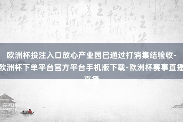 欧洲杯投注入口放心产业园已通过打消集结验收-欧洲杯下单平台官