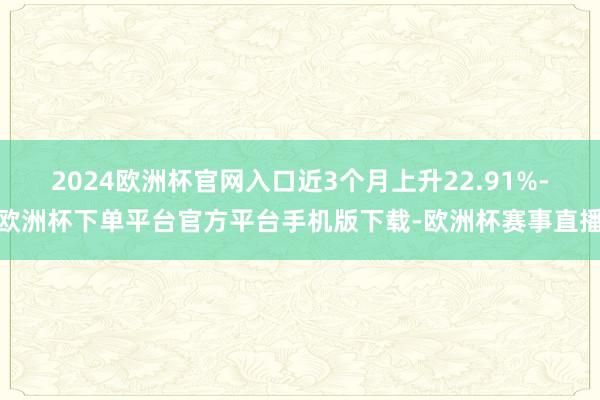 2024欧洲杯官网入口近3个月上升22.91%-欧洲杯下单平