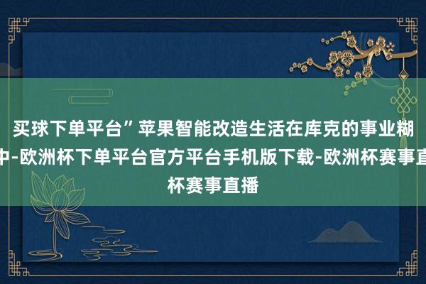 买球下单平台”苹果智能改造生活在库克的事业糊口中-欧洲杯下单