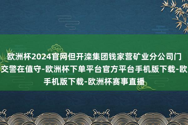 欧洲杯2024官网但开滦集团钱家营矿业分公司门口的路边仍有交警在值守-欧洲杯下单平台官方平台手机版下载-欧洲杯赛事直播