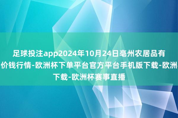 足球投注app2024年10月24日亳州农居品有限包袱公司价钱行情-欧洲杯下单平台官方平台手机版下载-欧洲杯赛事直播