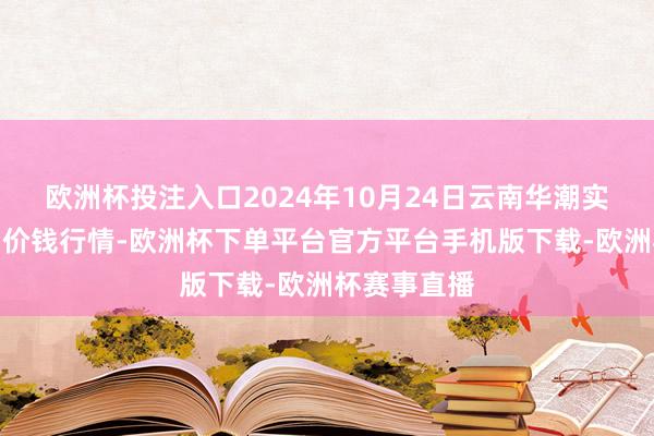 欧洲杯投注入口2024年10月24日云南华潮实业有限公司价钱行情-欧洲杯下单平台官方平台手机版下载-欧洲杯赛事直播