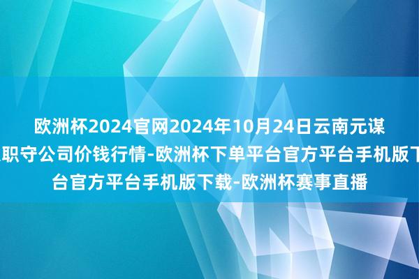 欧洲杯2024官网2024年10月24日云南元谋县蔬菜来去阛阓有限职守公司价钱行情-欧洲杯下单平台官方平台手机版下载-欧洲杯赛事直播