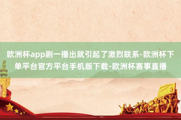 欧洲杯app剧一播出就引起了激烈联系-欧洲杯下单平台官方平台手机版下载-欧洲杯赛事直播