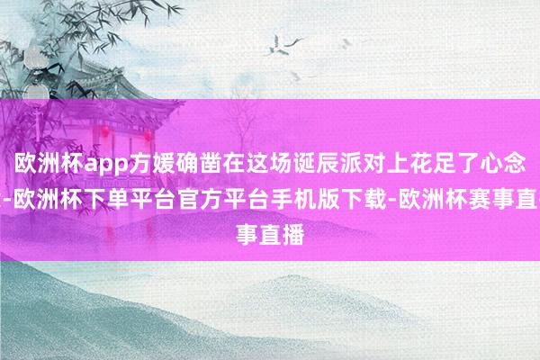 欧洲杯app方媛确凿在这场诞辰派对上花足了心念念-欧洲杯下单