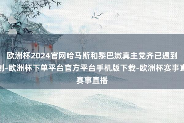 欧洲杯2024官网哈马斯和黎巴嫩真主党齐已遇到重创-欧洲杯下单平台官方平台手机版下载-欧洲杯赛事直播