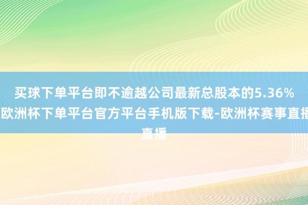 买球下单平台即不逾越公司最新总股本的5.36%-欧洲杯下单平