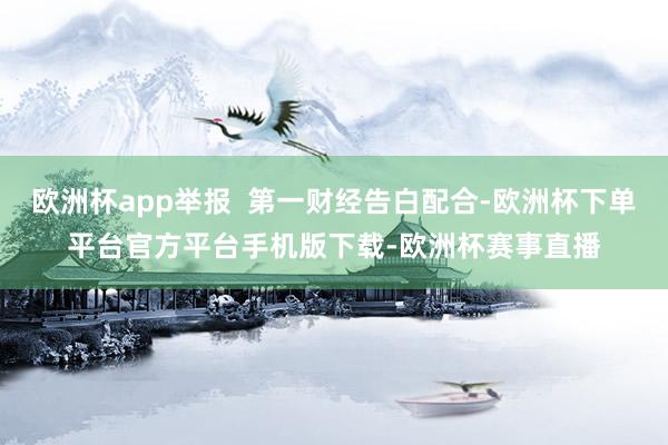 欧洲杯app举报  第一财经告白配合-欧洲杯下单平台官方平台