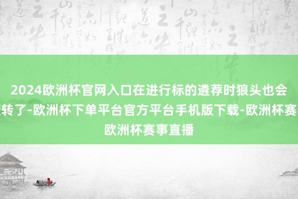 2024欧洲杯官网入口在进行标的遴荐时狼头也会随着旋转了-欧