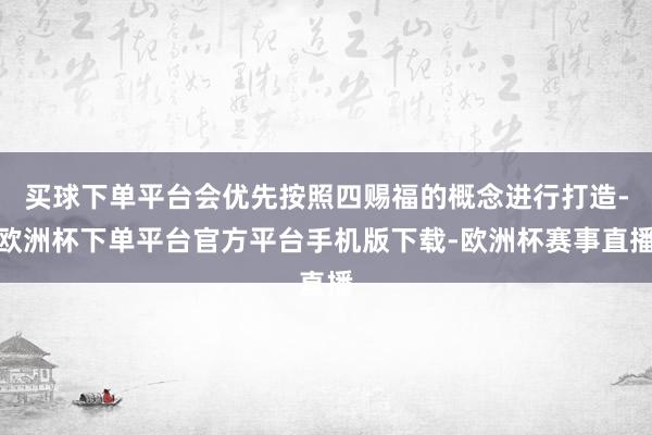 买球下单平台会优先按照四赐福的概念进行打造-欧洲杯下单平台官