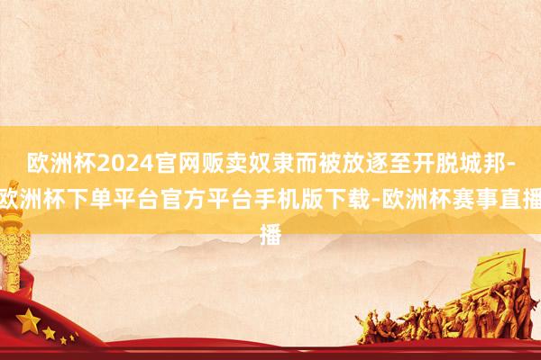 欧洲杯2024官网贩卖奴隶而被放逐至开脱城邦-欧洲杯下单平台官方平台手机版下载-欧洲杯赛事直播