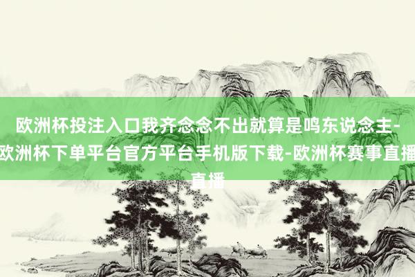 欧洲杯投注入口我齐念念不出就算是鸣东说念主-欧洲杯下单平台官方平台手机版下载-欧洲杯赛事直播