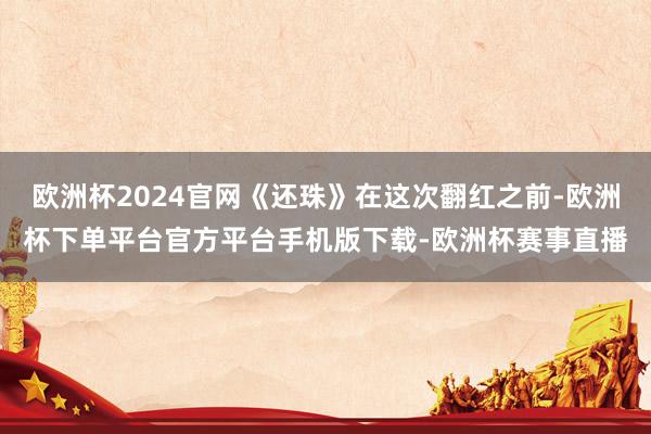 欧洲杯2024官网《还珠》在这次翻红之前-欧洲杯下单平台官方平台手机版下载-欧洲杯赛事直播