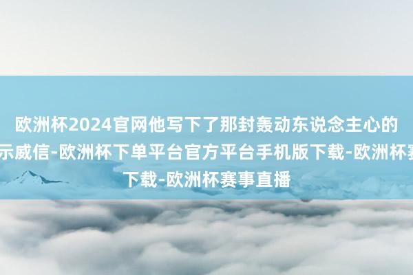 欧洲杯2024官网他写下了那封轰动东说念主心的3000字示威信-欧洲杯下单平台官方平台手机版下载-欧洲杯赛事直播