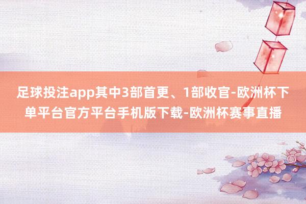 足球投注app其中3部首更、1部收官-欧洲杯下单平台官方平台手机版下载-欧洲杯赛事直播