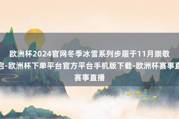 欧洲杯2024官网冬季冰雪系列步履于11月崇敬开启-欧洲杯下单平台官方平台手机版下载-欧洲杯赛事直播