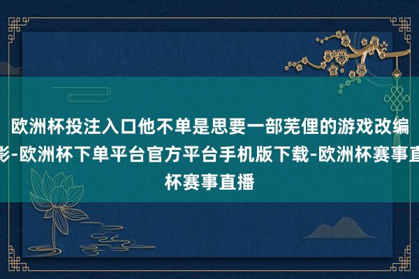 欧洲杯投注入口他不单是思要一部芜俚的游戏改编电影-欧洲杯下单平台官方平台手机版下载-欧洲杯赛事直播