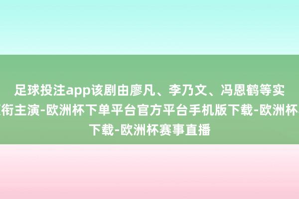 足球投注app该剧由廖凡、李乃文、冯恩鹤等实力演员领衔主演-欧洲杯下单平台官方平台手机版下载-欧洲杯赛事直播