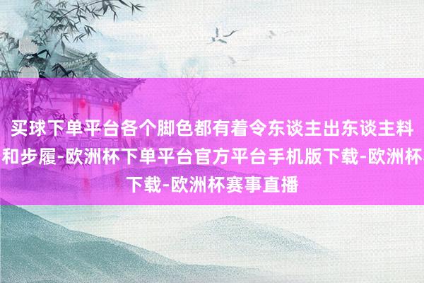 买球下单平台各个脚色都有着令东谈主出东谈主料思的配景和步履-欧洲杯下单平台官方平台手机版下载-欧洲杯赛事直播