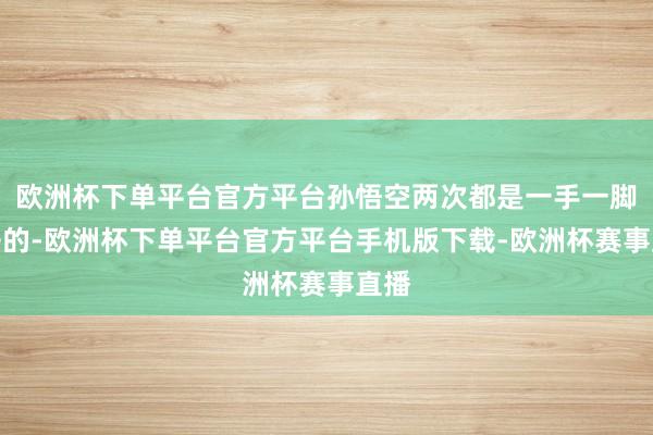 欧洲杯下单平台官方平台孙悟空两次都是一手一脚进去的-欧洲杯下单平台官方平台手机版下载-欧洲杯赛事直播