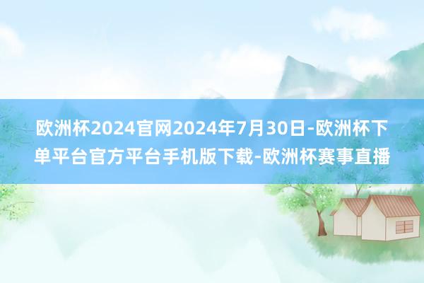 欧洲杯2024官网2024年7月30日-欧洲杯下单平台官方平台手机版下载-欧洲杯赛事直播