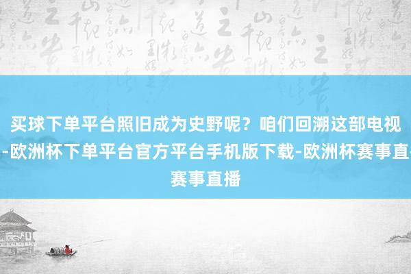 买球下单平台照旧成为史野呢？咱们回溯这部电视剧-欧洲杯下单平台官方平台手机版下载-欧洲杯赛事直播