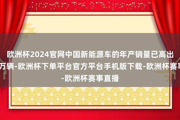 欧洲杯2024官网中国新能源车的年产销量已高出1000万辆-欧洲杯下单平台官方平台手机版下载-欧洲杯赛事直播