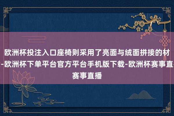 欧洲杯投注入口座椅则采用了亮面与绒面拼接的材质-欧洲杯下单平台官方平台手机版下载-欧洲杯赛事直播