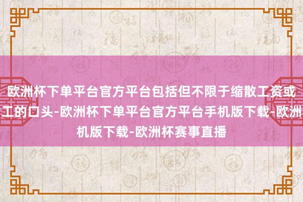 欧洲杯下单平台官方平台包括但不限于缩散工资或弃取纯真用工的口头-欧洲杯下单平台官方平台手机版下载-欧洲杯赛事直播