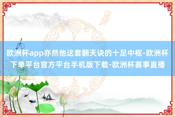 欧洲杯app亦然他这套翻天诀的十足中枢-欧洲杯下单平台官方平台手机版下载-欧洲杯赛事直播