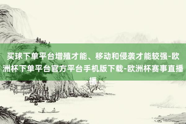 买球下单平台增殖才能、移动和侵袭才能较强-欧洲杯下单平台官方平台手机版下载-欧洲杯赛事直播