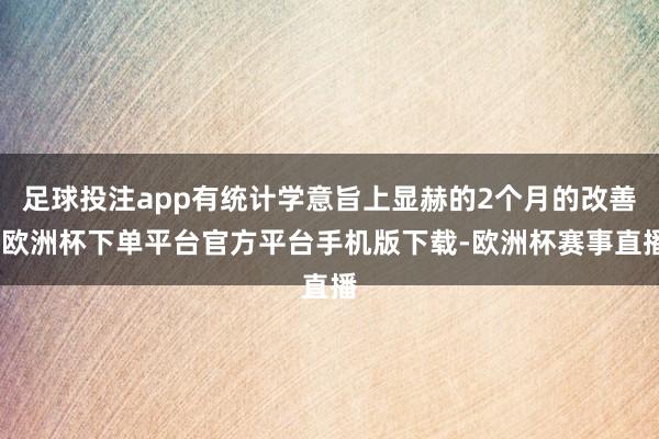 足球投注app有统计学意旨上显赫的2个月的改善-欧洲杯下单平台官方平台手机版下载-欧洲杯赛事直播