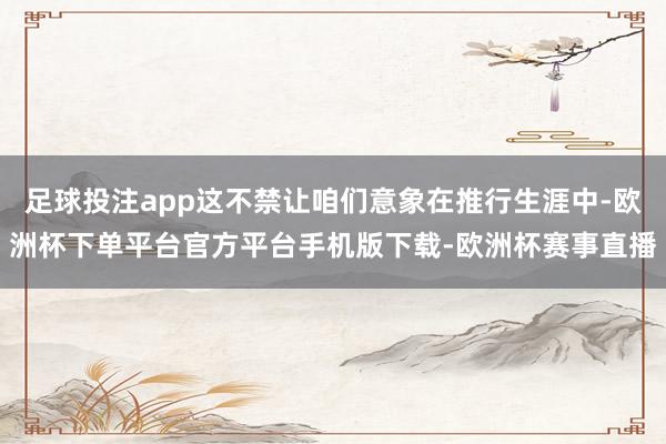 足球投注app这不禁让咱们意象在推行生涯中-欧洲杯下单平台官