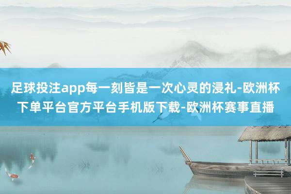 足球投注app每一刻皆是一次心灵的浸礼-欧洲杯下单平台官方平