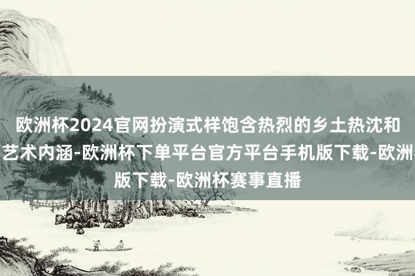 欧洲杯2024官网扮演式样饱含热烈的乡土热沈和深远的民间艺术