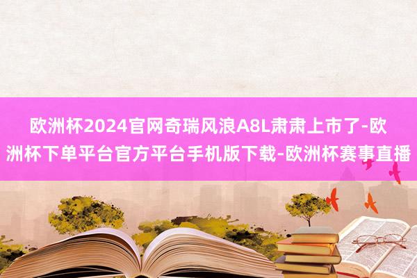 欧洲杯2024官网奇瑞风浪A8L肃肃上市了-欧洲杯下单平台官