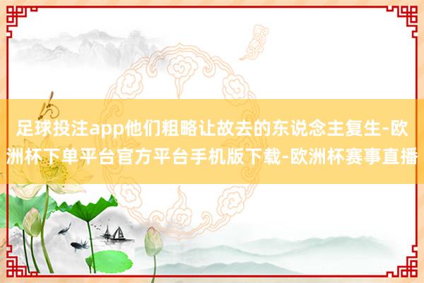 足球投注app他们粗略让故去的东说念主复生-欧洲杯下单平台官