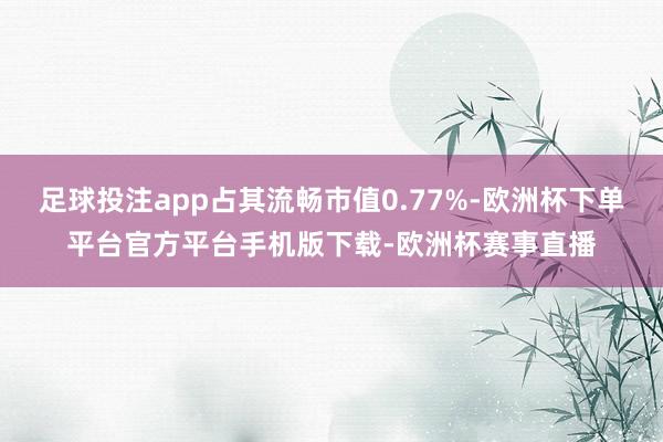 足球投注app占其流畅市值0.77%-欧洲杯下单平台官方平台