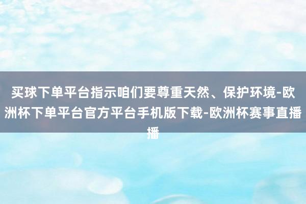 买球下单平台指示咱们要尊重天然、保护环境-欧洲杯下单平台官方