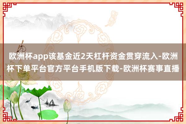 欧洲杯app该基金近2天杠杆资金贯穿流入-欧洲杯下单平台官方