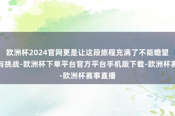 欧洲杯2024官网更是让这段旅程充满了不能瞻望的惊喜与挑战-欧洲杯下单平台官方平台手机版下载-欧洲杯赛事直播