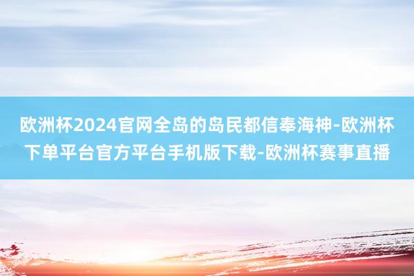 欧洲杯2024官网全岛的岛民都信奉海神-欧洲杯下单平台官方平台手机版下载-欧洲杯赛事直播