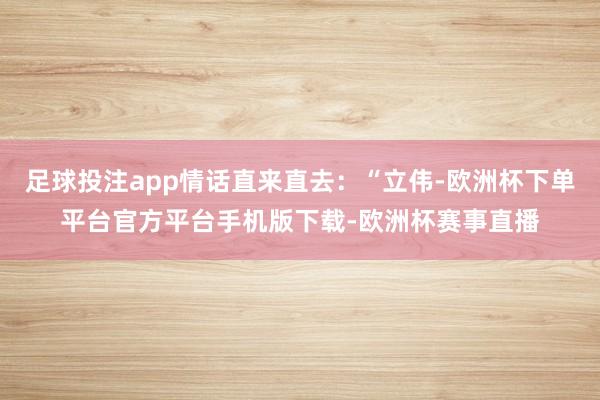 足球投注app情话直来直去：“立伟-欧洲杯下单平台官方平台手机版下载-欧洲杯赛事直播