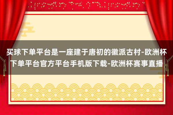 买球下单平台是一座建于唐初的徽派古村-欧洲杯下单平台官方平台