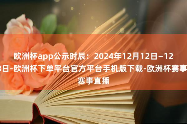 欧洲杯app公示时辰：2024年12月12日—12月18日-欧洲杯下单平台官方平台手机版下载-欧洲杯赛事直播