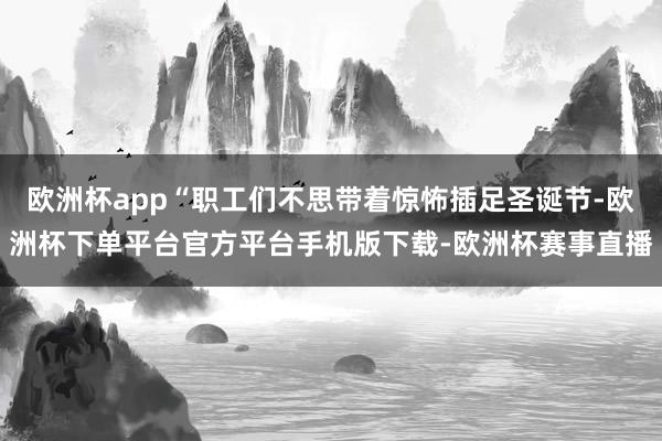 欧洲杯app“职工们不思带着惊怖插足圣诞节-欧洲杯下单平台官