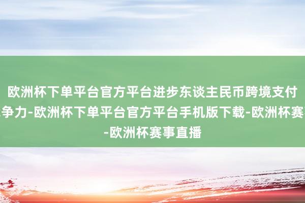 欧洲杯下单平台官方平台进步东谈主民币跨境支付系统竞争力-欧洲