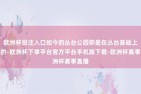 欧洲杯投注入口如今的丛台公园即是在丛台基础上诞生的-欧洲杯下