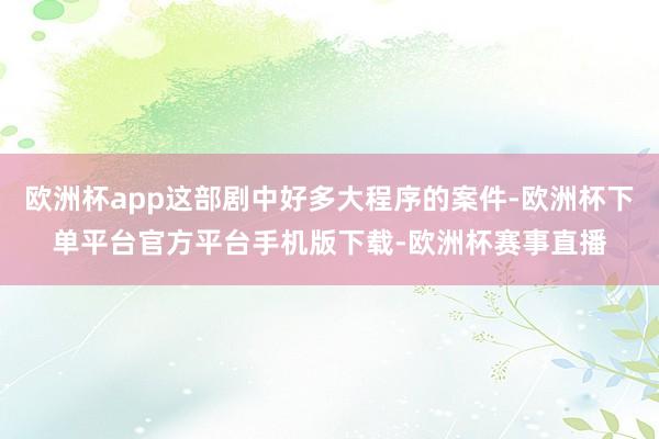 欧洲杯app这部剧中好多大程序的案件-欧洲杯下单平台官方平台